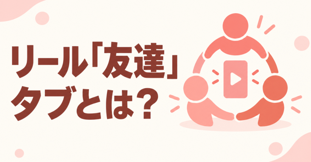 インスタのリール「友達」タブとは？表示される仕組みと運用のヒント